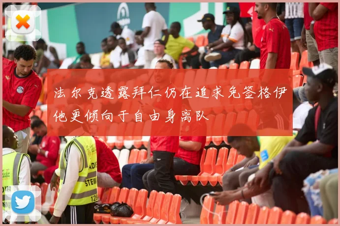 法尔克透露拜仁仍在追求免签格伊他更倾向于自由身离队