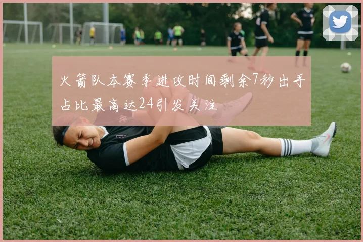 火箭队本赛季进攻时间剩余7秒出手占比最高达24引发关注