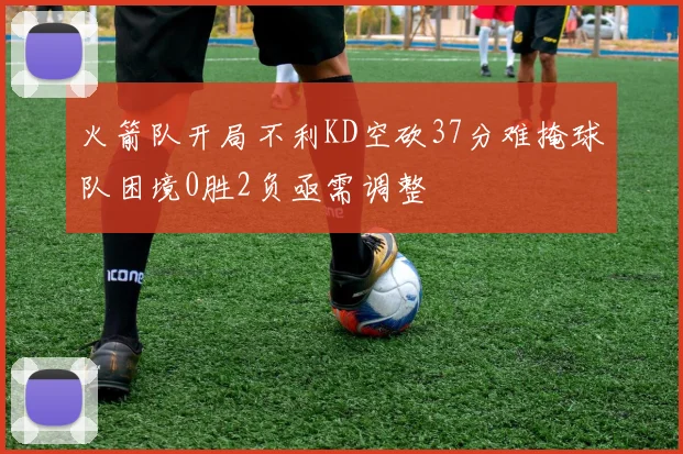 火箭队开局不利KD空砍37分难掩球队困境0胜2负亟需调整