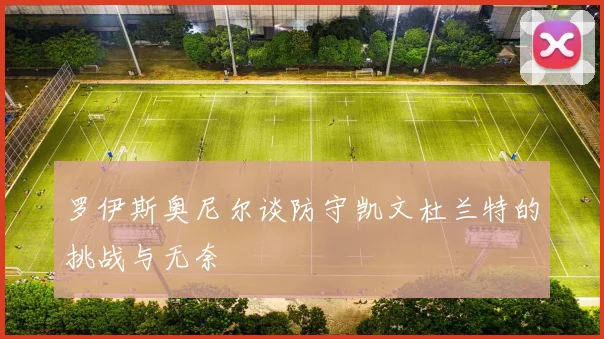 罗伊斯奥尼尔谈防守凯文杜兰特的挑战与无奈