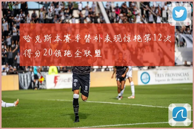 哈克斯本赛季替补表现惊艳第12次得分20领跑全联盟