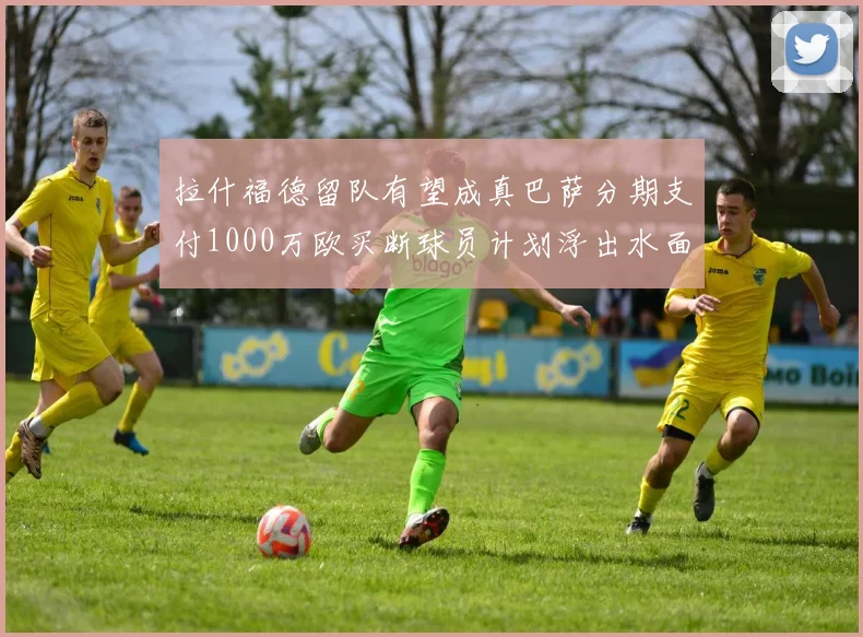 拉什福德留队有望成真巴萨分期支付1000万欧买断球员计划浮出水面