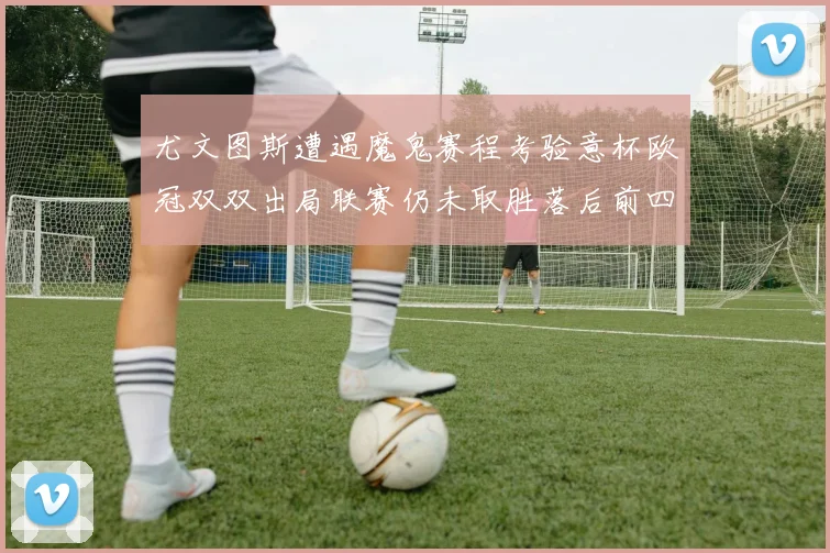 尤文图斯遭遇魔鬼赛程考验意杯欧冠双双出局联赛仍未取胜落后前四四分