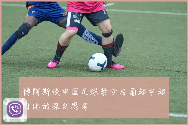 博阿斯谈中国足球禁令与葡超中超对比的深刻思考
