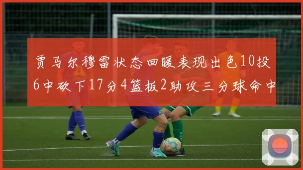 贾马尔穆雷状态回暖表现出色10投6中砍下17分4篮板2助攻三分球命中率高达50
