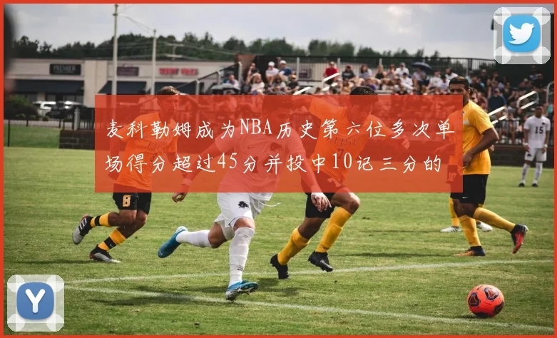 麦科勒姆成为NBA历史第六位多次单场得分超过45分并投中10记三分的球员