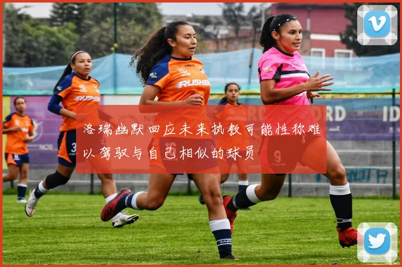 洛瑞幽默回应未来执教可能性称难以驾驭与自己相似的球员