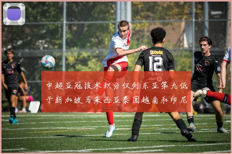 中超亚冠技术积分仅列东亚第九低于新加坡马来西亚泰国越南和印尼