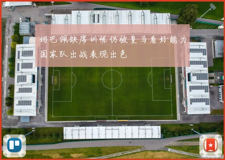 姆巴佩缺席训练仍被皇马看好能为国家队出战表现出色