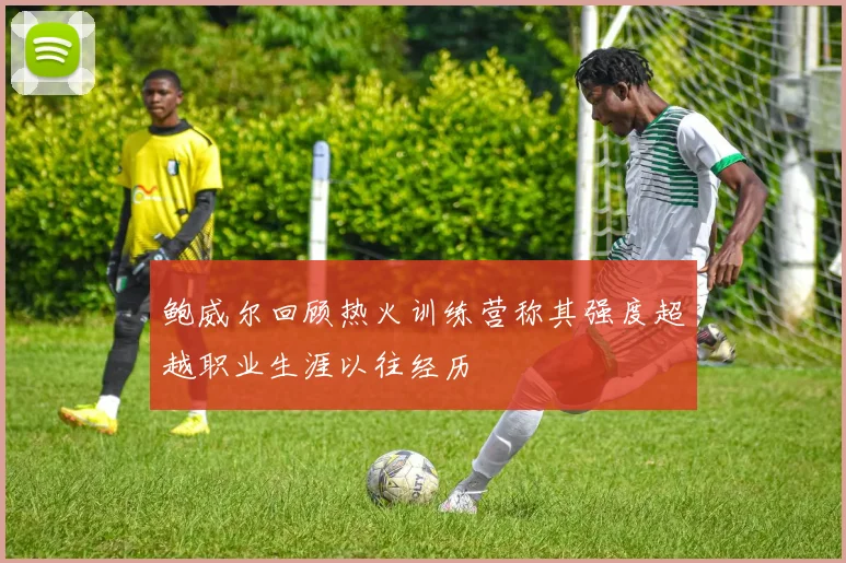 鲍威尔回顾热火训练营称其强度超越职业生涯以往经历