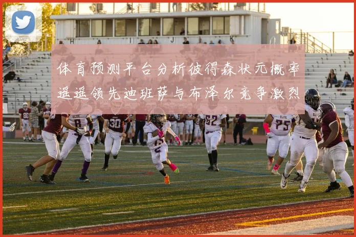 体育预测平台分析彼得森状元概率遥遥领先迪班萨与布泽尔竞争激烈
