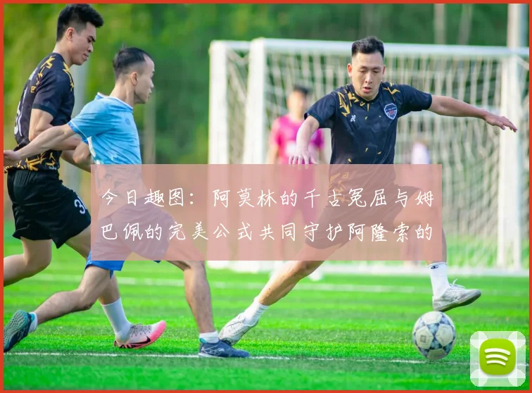 今日趣图：阿莫林的千古冤屈与姆巴佩的完美公式共同守护阿隆索的传奇故事