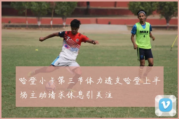 哈登小卡第三节体力透支哈登上半场主动请求休息引关注
