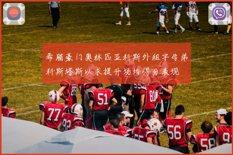希腊豪门奥林匹亚科斯外租字母弟科斯塔斯以求提升场均得分表现