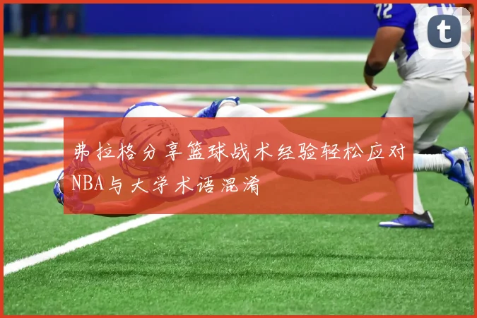 弗拉格分享篮球战术经验轻松应对NBA与大学术语混淆