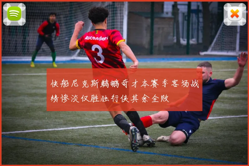 快船尼克斯鹈鹕奇才本赛季客场战绩惨淡仅胜独行侠其余全败
