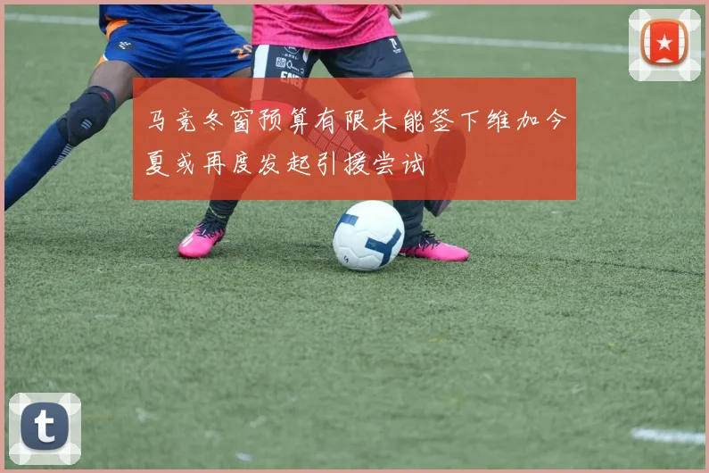 马竞冬窗预算有限未能签下维加今夏或再度发起引援尝试