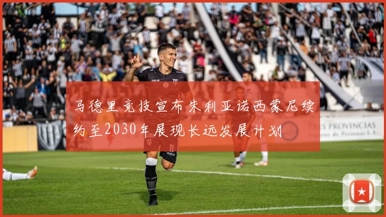 马德里竞技宣布朱利亚诺西蒙尼续约至2030年展现长远发展计划