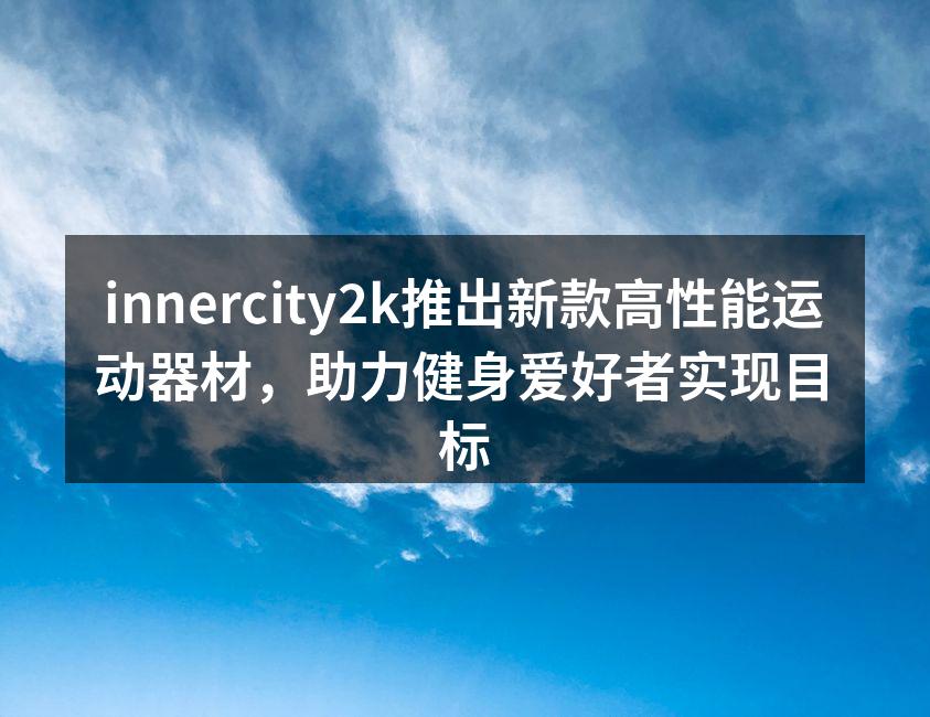 innercity2k推出新款高性能运动器材，助力健身爱好者实现目标